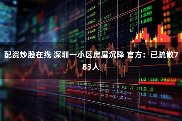 配资炒股在线 深圳一小区房屋沉降 官方：已疏散783人
