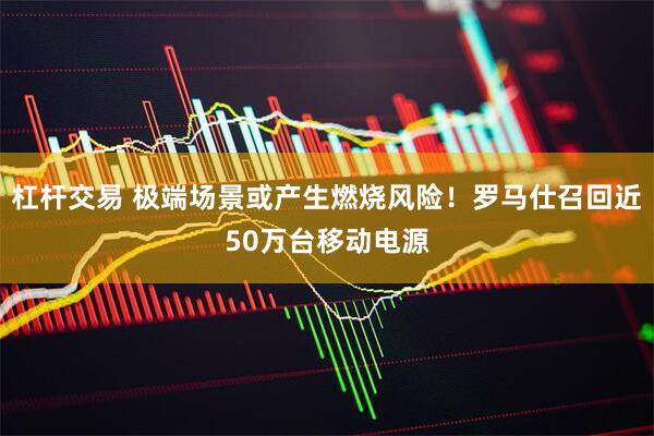 杠杆交易 极端场景或产生燃烧风险！罗马仕召回近50万台移动电源
