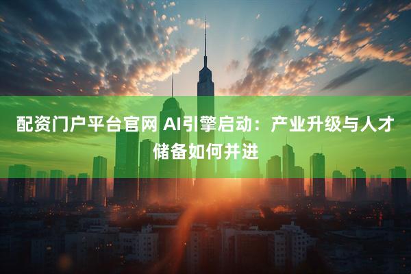 配资门户平台官网 AI引擎启动：产业升级与人才储备如何并进