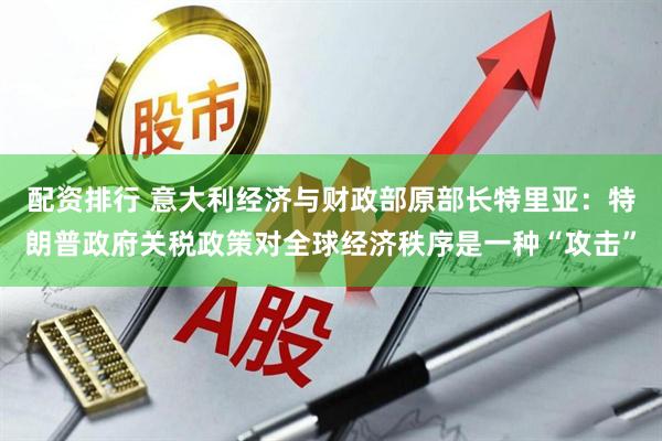 配资排行 意大利经济与财政部原部长特里亚：特朗普政府关税政策对全球经济秩序是一种“攻击”
