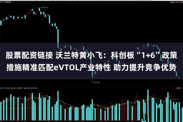 股票配资链接 沃兰特黄小飞：科创板“1+6”政策措施精准匹配eVTOL产业特性 助力提升竞争优势