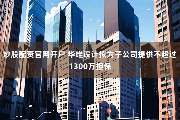 炒股配资官网开户 华维设计拟为子公司提供不超过1300万担保