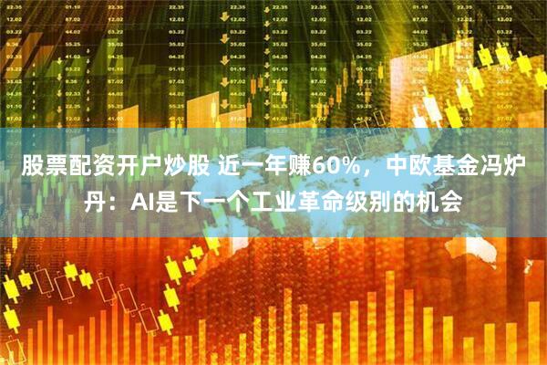 股票配资开户炒股 近一年赚60%，中欧基金冯炉丹：AI是下一个工业革命级别的机会