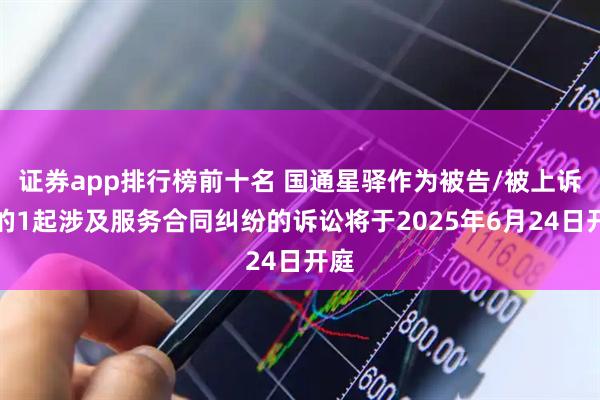 证券app排行榜前十名 国通星驿作为被告/被上诉人的1起涉及服务合同纠纷的诉讼将于2025年6月24日开庭