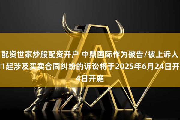 配资世家炒股配资开户 中鼎国际作为被告/被上诉人的1起涉及买卖合同纠纷的诉讼将于2025年6月24日开庭