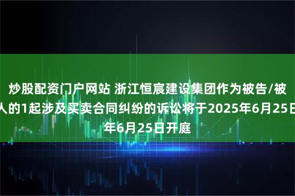 炒股配资门户网站 浙江恒宸建设集团作为被告/被上诉人的1起涉及买卖合同纠纷的诉讼将于2025年6月25日开庭