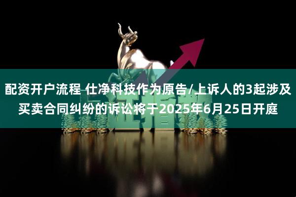 配资开户流程 仕净科技作为原告/上诉人的3起涉及买卖合同纠纷的诉讼将于2025年6月25日开庭