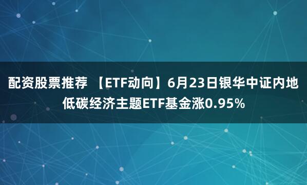 配资股票推荐 【ETF动向】6月23日银华中证内地低碳经济主题ETF基金涨0.95%