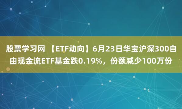 股票学习网 【ETF动向】6月23日华宝沪深300自由现金流ETF基金跌0.19%，份额减少100万份