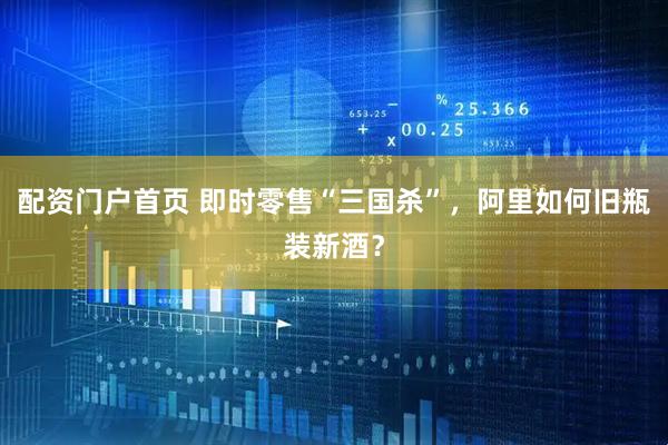 配资门户首页 即时零售“三国杀”，阿里如何旧瓶装新酒？