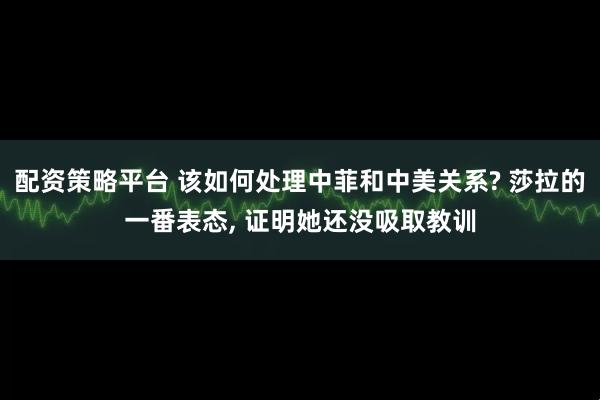 配资策略平台 该如何处理中菲和中美关系? 莎拉的一番表态, 证明她还没吸取教训