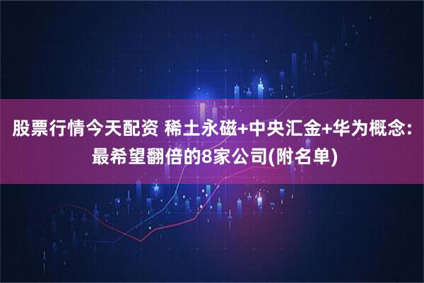 股票行情今天配资 稀土永磁+中央汇金+华为概念: 最希望翻倍的8家公司(附名单)