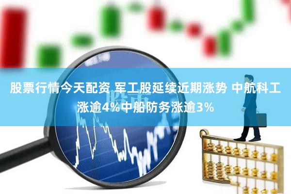 股票行情今天配资 军工股延续近期涨势 中航科工涨逾4%中船防务涨逾3%