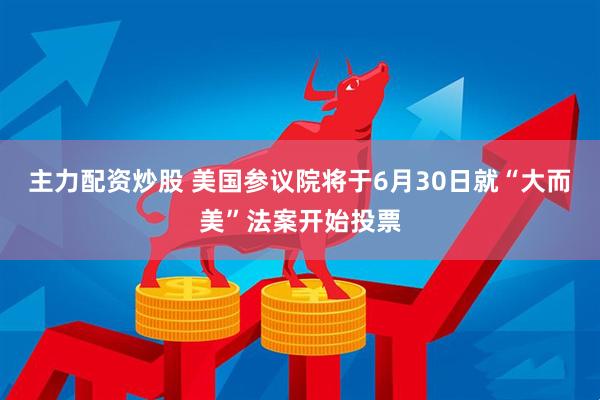 主力配资炒股 美国参议院将于6月30日就“大而美”法案开始投票