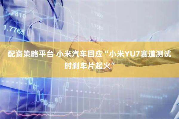 配资策略平台 小米汽车回应“小米YU7赛道测试时刹车片起火”