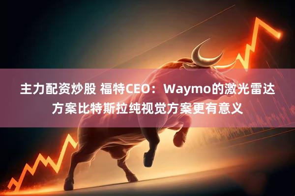 主力配资炒股 福特CEO：Waymo的激光雷达方案比特斯拉纯视觉方案更有意义