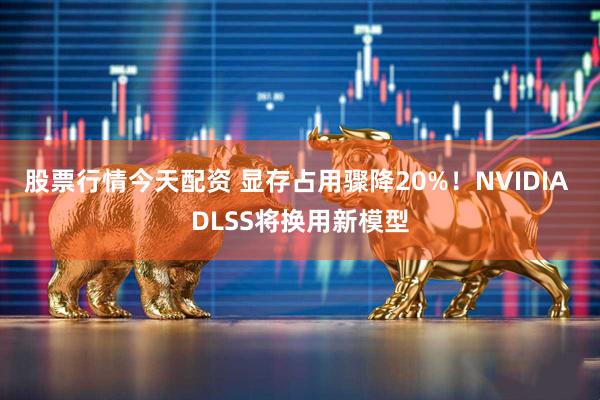 股票行情今天配资 显存占用骤降20%！NVIDIA DLSS将换用新模型