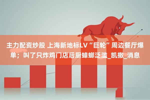主力配资炒股 上海新地标LV“巨轮”周边餐厅爆单；叫了只炸鸡门店后厨蟑螂泛滥_凯撒_消息