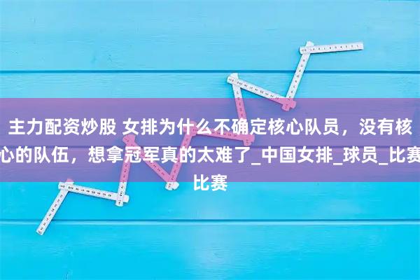 主力配资炒股 女排为什么不确定核心队员，没有核心的队伍，想拿冠军真的太难了_中国女排_球员_比赛