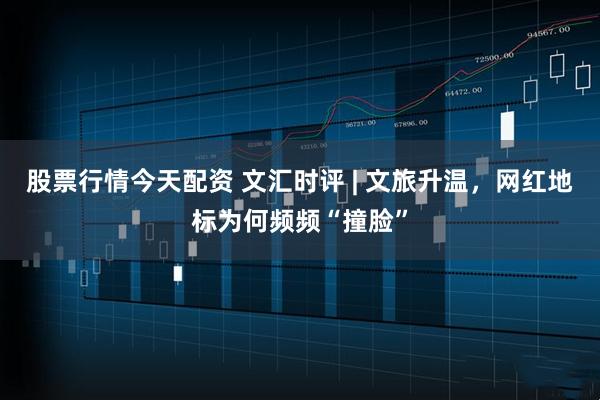 股票行情今天配资 文汇时评 | 文旅升温，网红地标为何频频“撞脸”