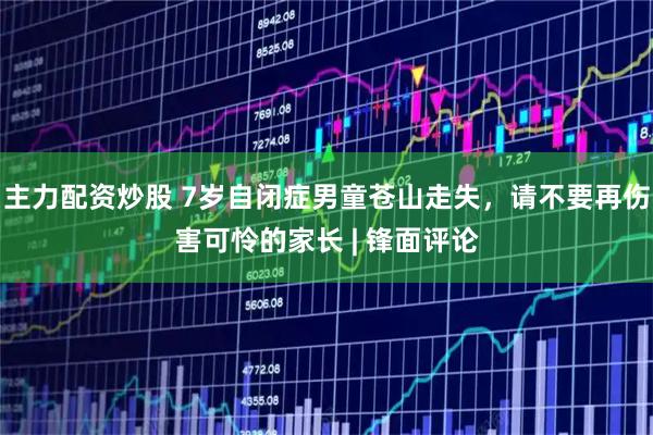 主力配资炒股 7岁自闭症男童苍山走失，请不要再伤害可怜的家长 | 锋面评论