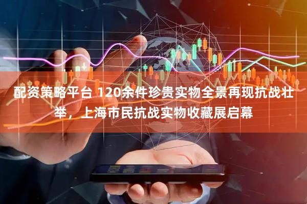 配资策略平台 120余件珍贵实物全景再现抗战壮举，上海市民抗战实物收藏展启幕