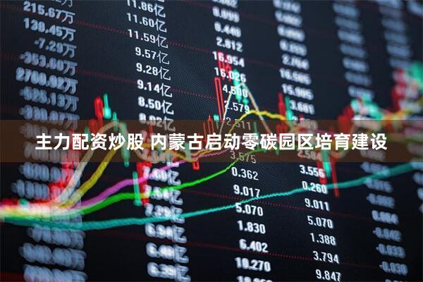 主力配资炒股 内蒙古启动零碳园区培育建设