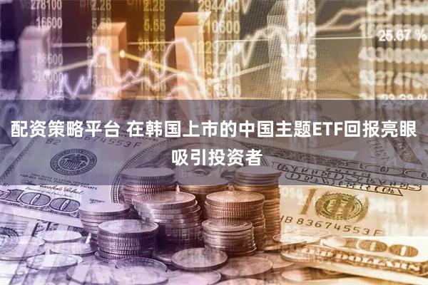 配资策略平台 在韩国上市的中国主题ETF回报亮眼 吸引投资者