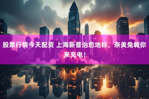 股票行情今天配资 上海新晋治愈地标，奈美兔喊你来充电！