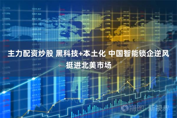 主力配资炒股 黑科技+本土化 中国智能锁企逆风挺进北美市场