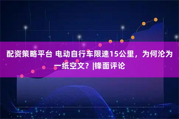 配资策略平台 电动自行车限速15公里，为何沦为一纸空文？|锋面评论