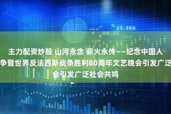 主力配资炒股 山河永念 薪火永传——纪念中国人民抗日战争暨世界反法西斯战争胜利80周年文艺晚会引发广泛社会共鸣