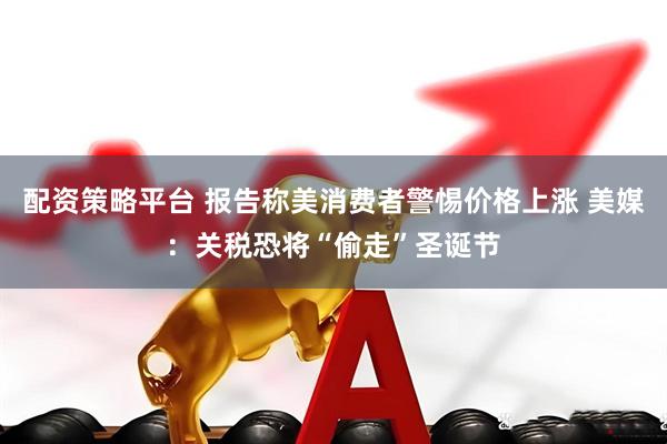 配资策略平台 报告称美消费者警惕价格上涨 美媒：关税恐将“偷走”圣诞节