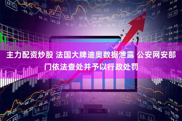 主力配资炒股 法国大牌迪奥数据泄露 公安网安部门依法查处并予以行政处罚