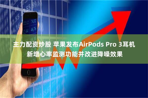 主力配资炒股 苹果发布AirPods Pro 3耳机 新增心率监测功能并改进降噪效果