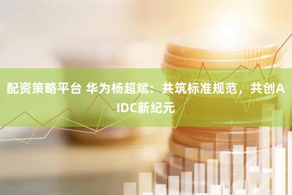 配资策略平台 华为杨超斌：共筑标准规范，共创AIDC新纪元