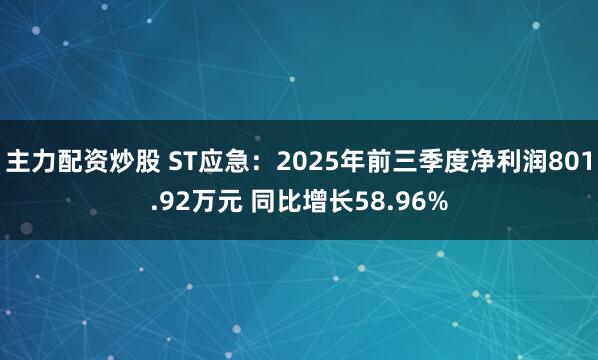主力配资炒股 ST应急：2025年前三季度净利润801.92万元 同比增长58.96%