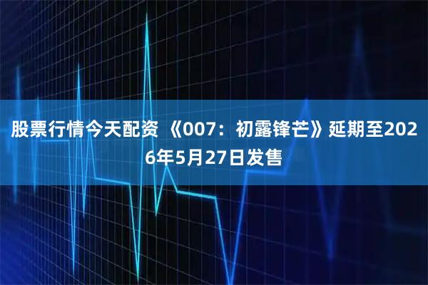 股票行情今天配资 《007:初露锋芒》延期至2026年5月27日发售