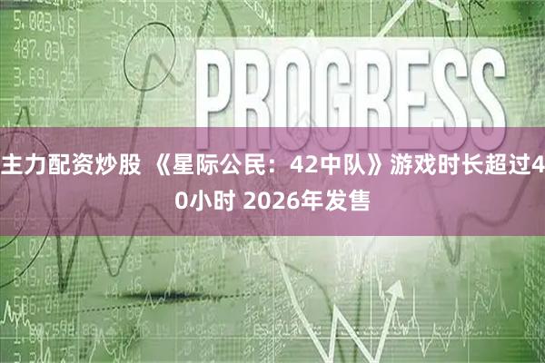 主力配资炒股 《星际公民:42中队》游戏时长超过40小时 2026年发售