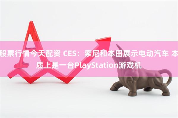 股票行情今天配资 CES：索尼和本田展示电动汽车 本质上是一台PlayStation游戏机