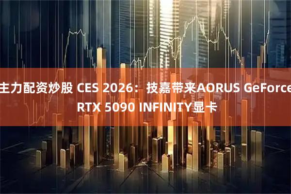 主力配资炒股 CES 2026:技嘉带来AORUS GeForce RTX 5090 INFINITY显卡