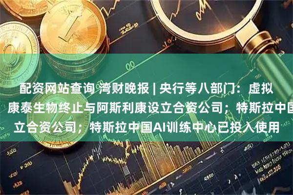 配资网站查询 湾财晚报 | 央行等八部门：虚拟货币投资不受法律保护；康泰生物终止与阿斯利康设立合资公司；特斯拉中国AI训练中心已投入使用